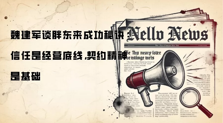 魏建军谈胖东来成功秘诀：信任是经营底线，契约精神是基础