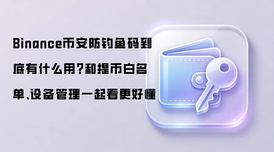 Binance币安防钓鱼码到底有什么用？和提币白名单、设备管理一起看更好懂