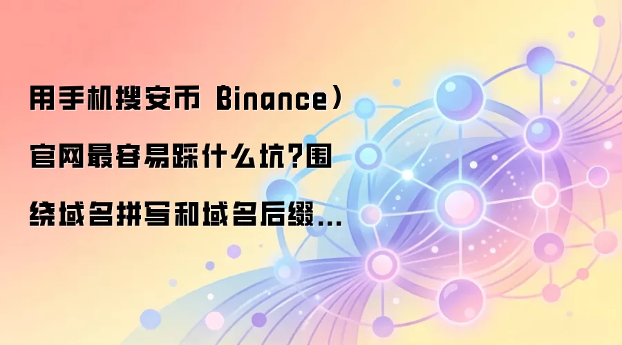 用手机搜安币（Binance）官网最容易踩什么坑？围绕域名拼写和域名后缀给你讲透