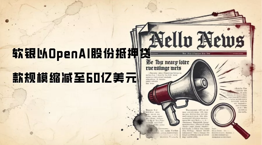 软银以OpenAI股份抵押贷款规模缩减至60亿美元