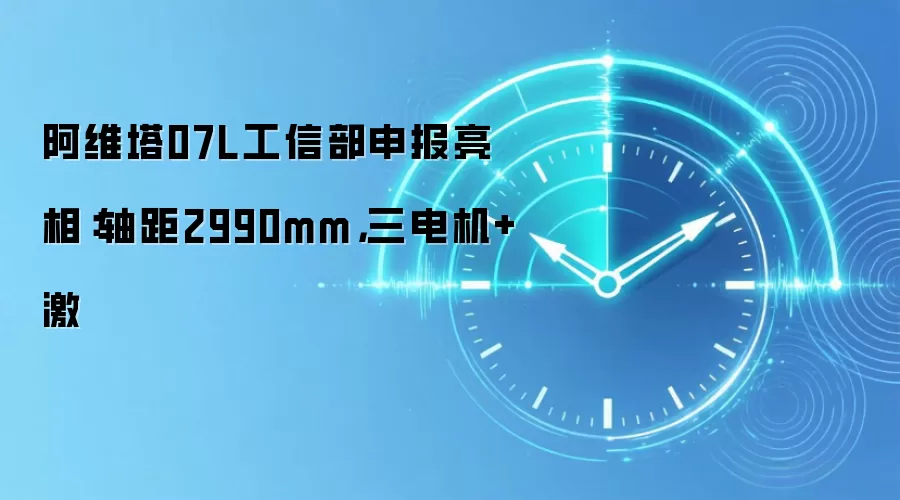 阿维塔07L工信部申报亮相:轴距2990mm,三电机+激