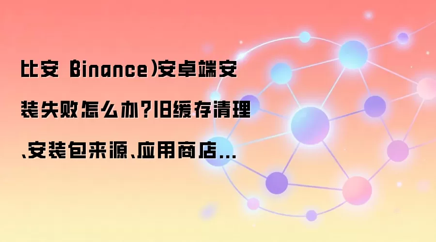 比安（Binance）安卓端安装失败排查全流程：从清理缓存到系统设置检查