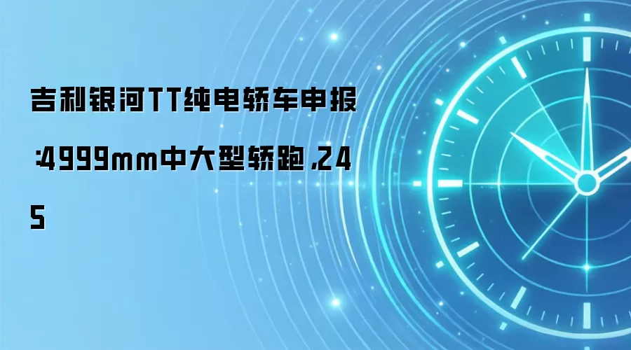 吉利银河TT纯电轿车申报：4999mm中大型轿跑，245
