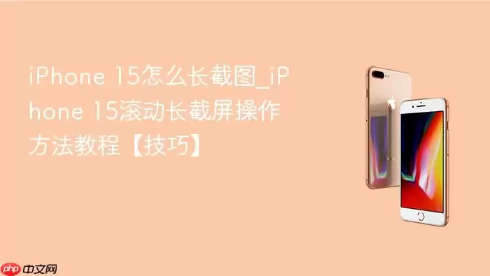 iPhone 15怎么长截图_iPhone 15滚动长截屏操作方法教程【技巧】