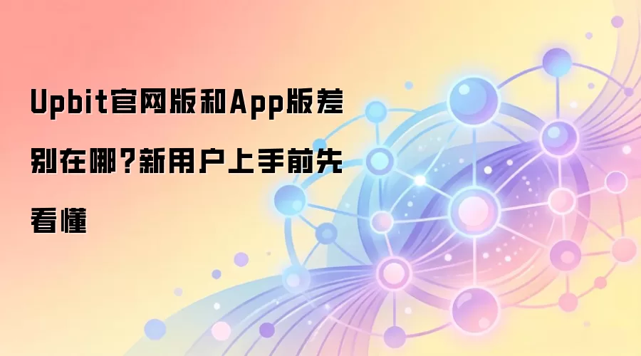 Upbit官网版和App版差别在哪？新用户上手前先看懂