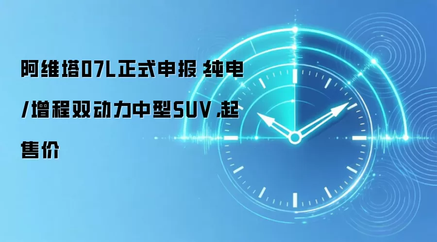 阿维塔07L正式申报:纯电/增程双动力中型SUV,起售价