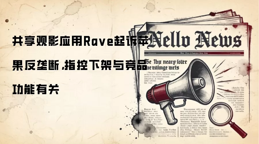 共享观影应用Ra ve起诉苹果反垄断,指控下架与竞品功能有关
