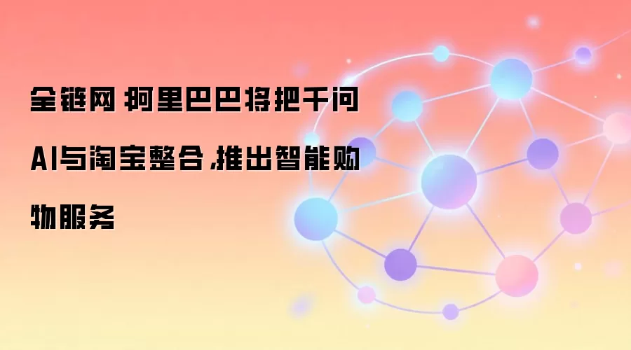 全链网：阿里巴巴将把千问AI与淘宝整合，推出智能购物服务