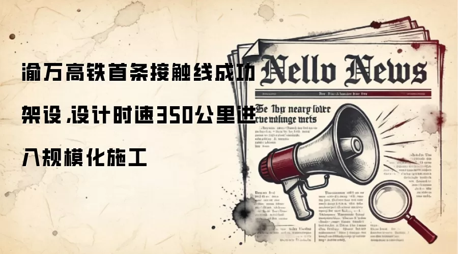 渝万高铁首条接触线成功架设，设计时速350公里进入规模化施工