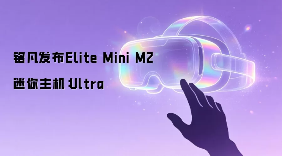 铭凡发布Elite Mini M2迷你主机：Ultra