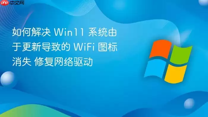 如何解决 Win11 系统由于更新导致的 WiFi 图标消失 修复网络驱动