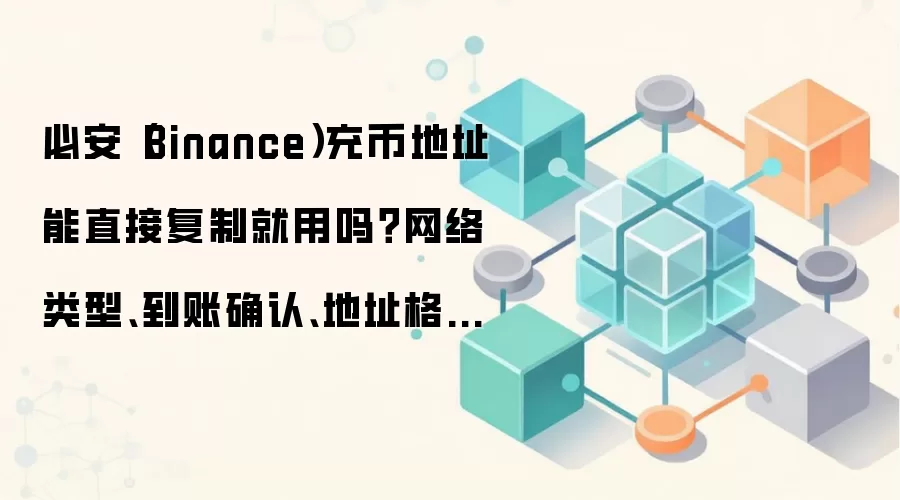 必安(Binance)充币地址能直接复制就用吗?网络类型、到账确认、地址格式这些细节先确认