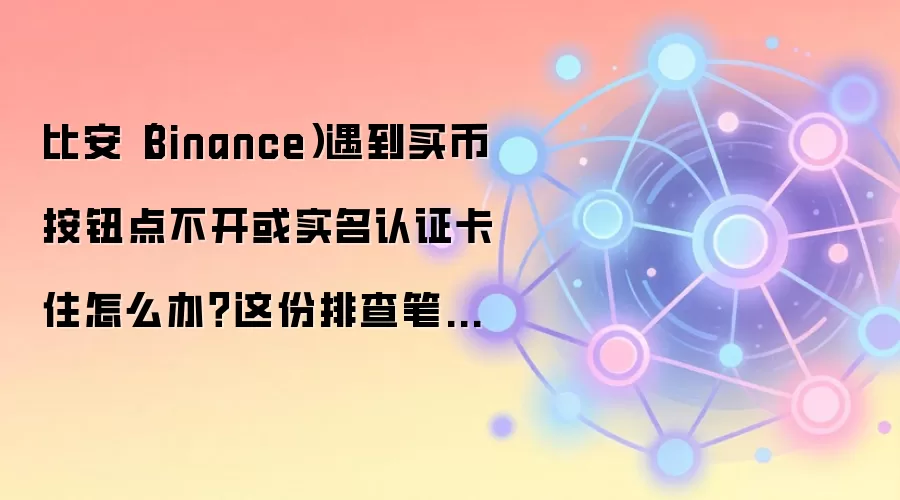比安（Binance）遇到买币按钮点不开或实名认证卡住怎么办？这份排查笔记专门写给第一次上手的人