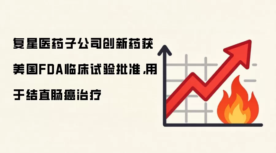 复星医药子公司创新药获美国FDA临床试验批准,用于结直肠癌治疗
