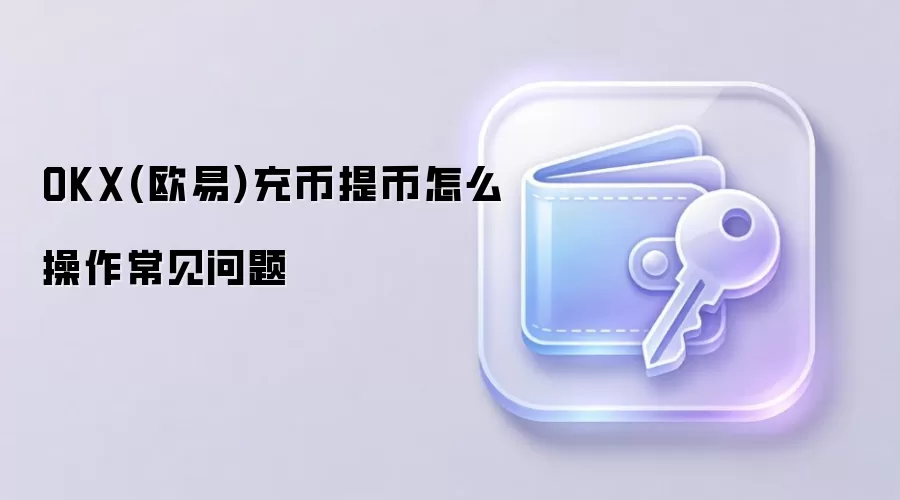 OKX(欧易)充币提币怎么操作常见问题