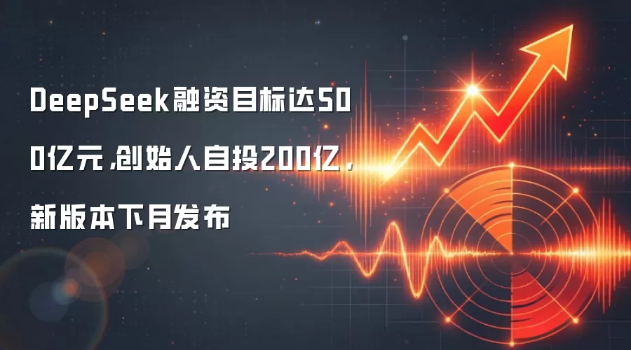 DeepSeek融资目标达500亿元，创始人自投200亿，新版本下月发布