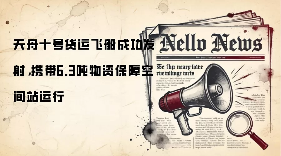 天舟十号货运飞船成功发射，携带6.3吨物资保障空间站运行