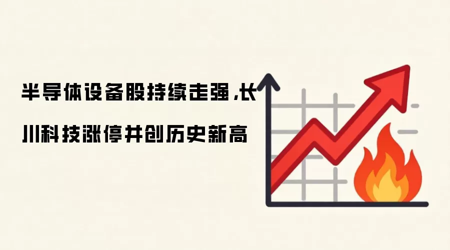 半导体设备股持续走强，长川科技涨停并创历史新高