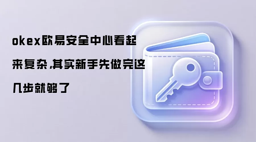 okex欧易安全中心看起来复杂,其实新手先做完这几步就够了
