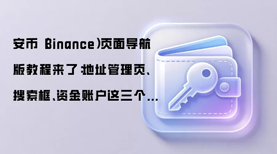 安币(Binance)页面导航版教程来了:地址管理页、搜索框、资金账户这三个地方最值得先熟悉