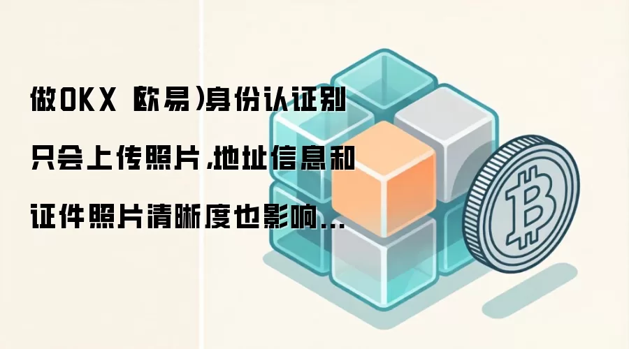 做OKX（欧易）身份认证别只会上传照片，地址信息和证件照片清晰度也影响通过率