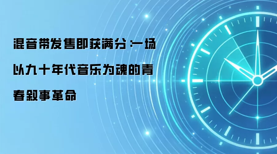 混音带发售即获满分：一场以九十年代音乐为魂的青春叙事革命