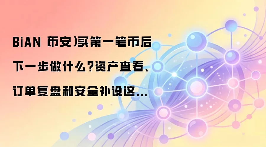 BiAN(币安)买第一笔币后下一步做什么?资产查看、订单复盘和安全补设这样排