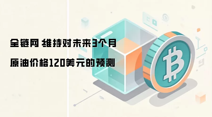 全链网:维持对未来3个月原油价格120美元的预测