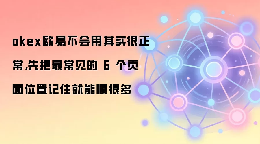okex欧易不会用其实很正常，先把最常见的 6 个页面位置记住就能顺很多