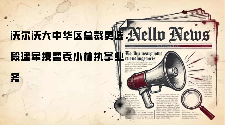 沃尔沃大中华区总裁更迭，段建军接替袁小林执掌业务
