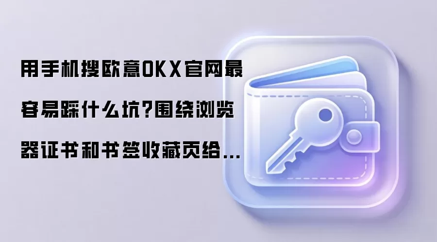 用手机搜欧意OKX官网最容易踩什么坑？围绕浏览器证书和书签收藏页给你讲透