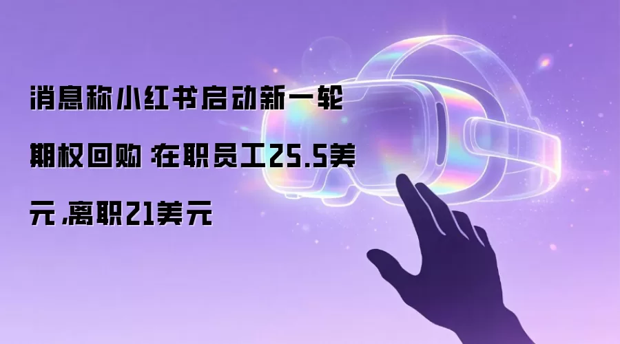 消息称小红书启动新一轮期权回购：在职员工25.5美元，离职21美元