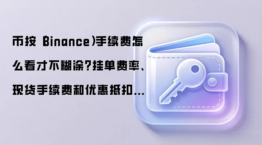 币安（Binance）手续费深度解读：挂单与吃单费率、现货计算与多重优惠揭秘