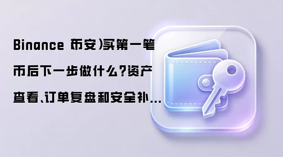 Binance（币安）买第一笔币后下一步做什么？资产查看、订单复盘和安全补设这样排