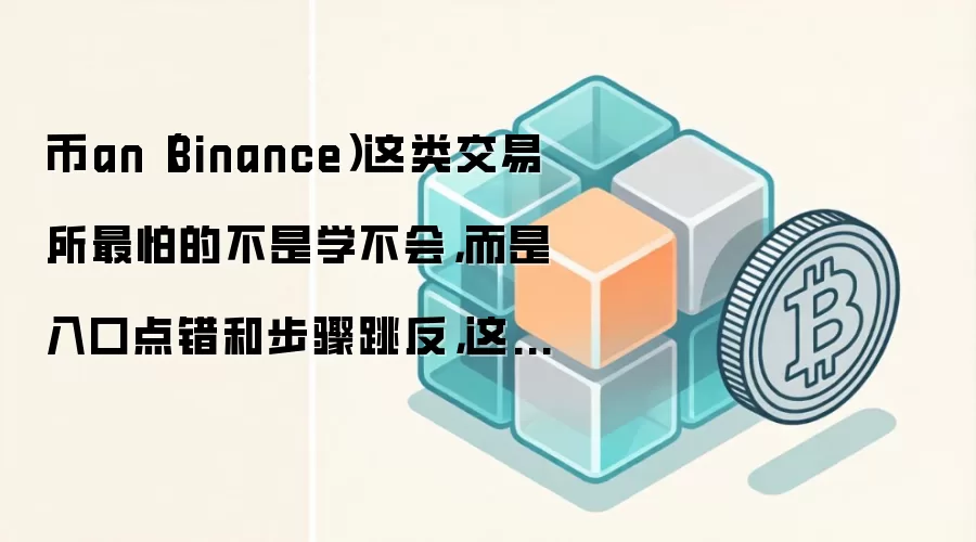 币an（Binance）这类交易所最怕的不是学不会，而是入口点错和步骤跳反，这篇正好补上