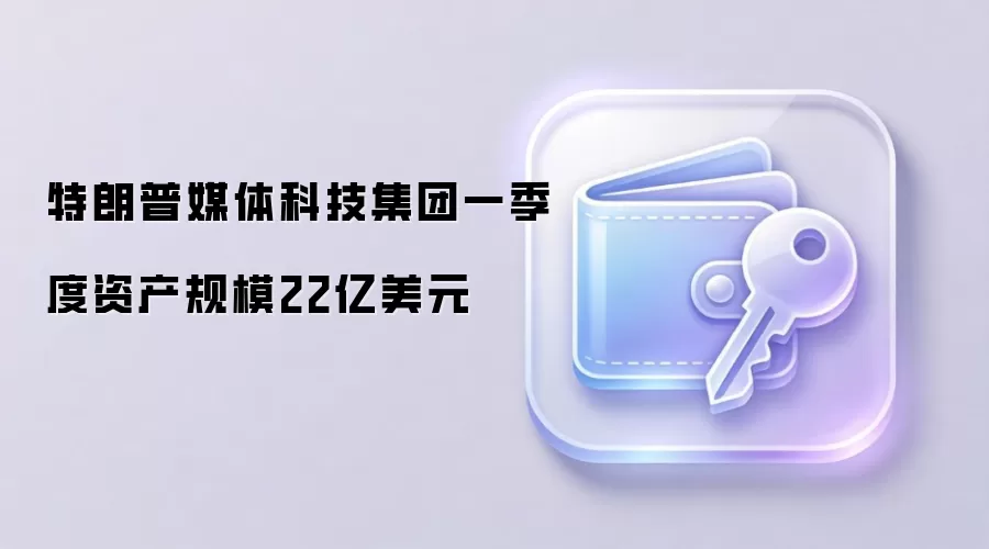 特朗普媒体科技集团一季度资产规模22亿美元