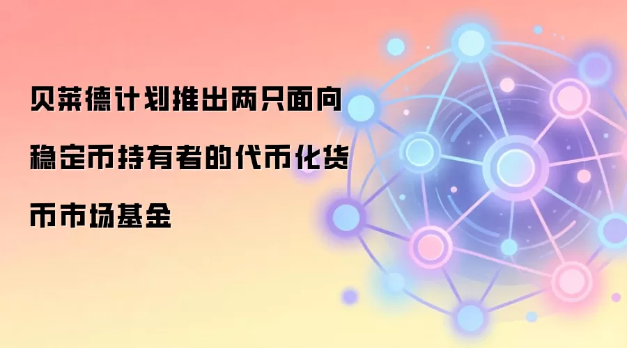贝莱德计划推出两只面向稳定币持有者的代币化货币市场基金
