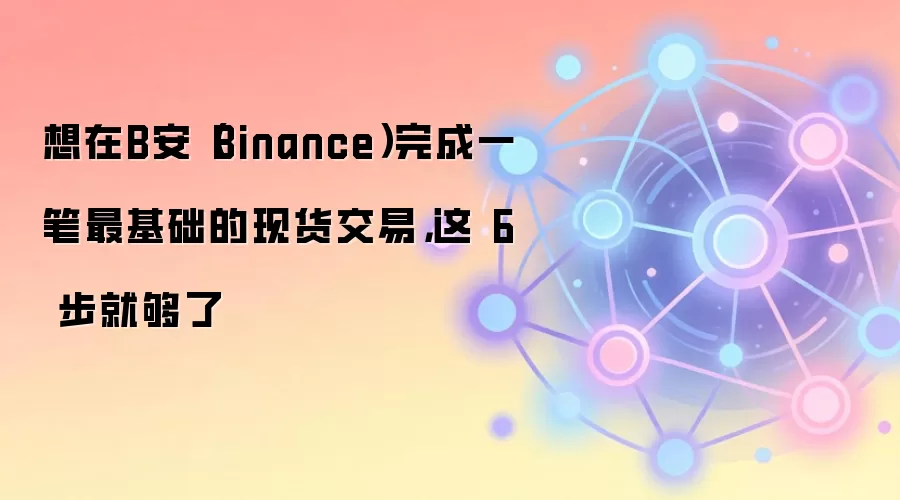 想在B安（Binance）完成一笔最基础的现货交易，这 6 步就够了