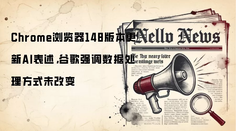 Chrome浏览器148版本更新AI表述,谷歌强调数据处理方式未改变