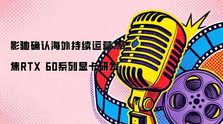 影驰确认海外持续运营，聚焦RTX 60系列显卡研发