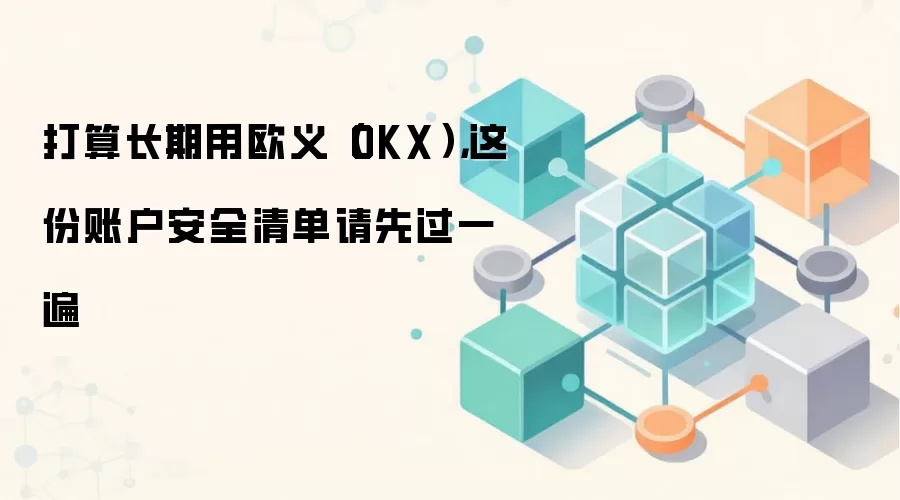 打算长期用欧义(OKX),这份账户安全清单请先过一遍