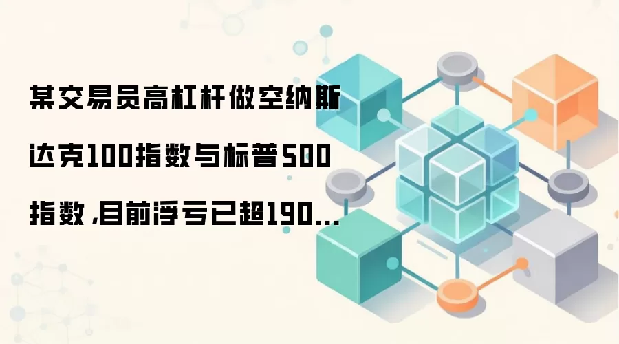 某交易员高杠杆做空纳斯达克100指数与标普500指数,目前浮亏已超190万美元