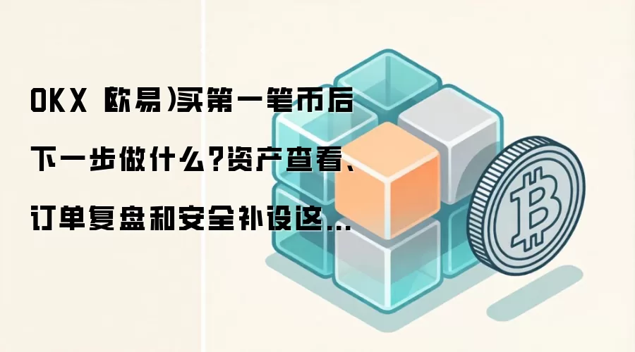 OKX（欧易）买第一笔币后下一步做什么？资产查看、订单复盘和安全补设这样排