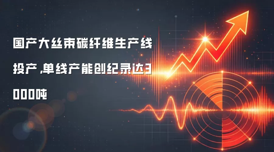 国产大丝束碳纤维生产线投产，单线产能创纪录达3000吨