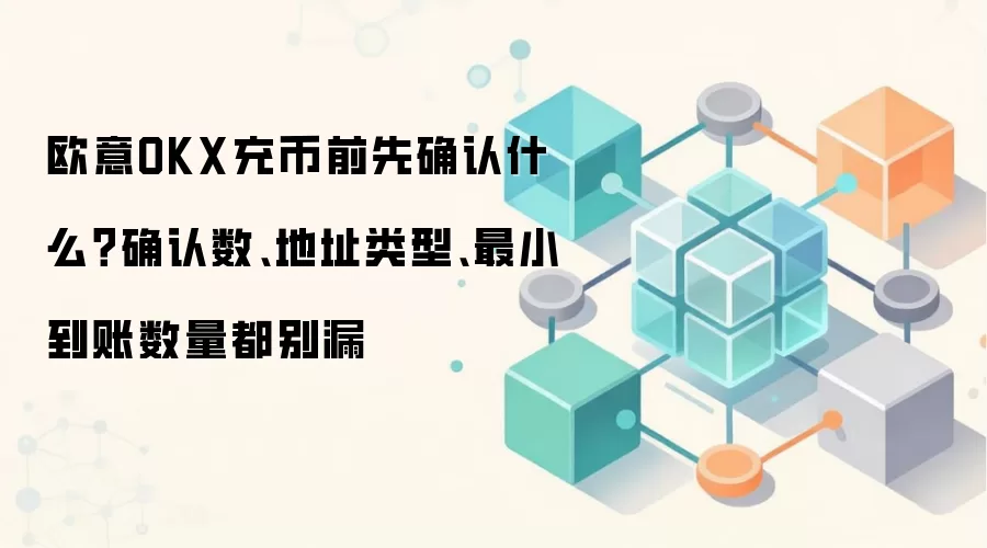 欧意OKX充币前先确认什么?确认数、地址类型、最小到账数量都别漏