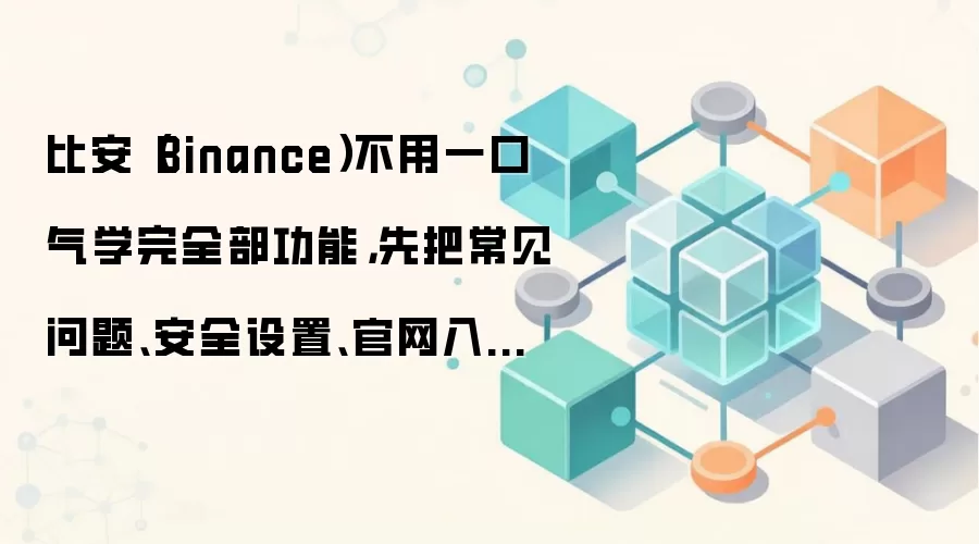 比安（Binance）不用一口气学完全部功能，先把常见问题、安全设置、官网入口吃透就够用