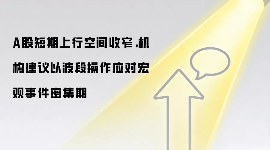 A股短期上行空间收窄，机构建议以波段操作应对宏观事件密集期