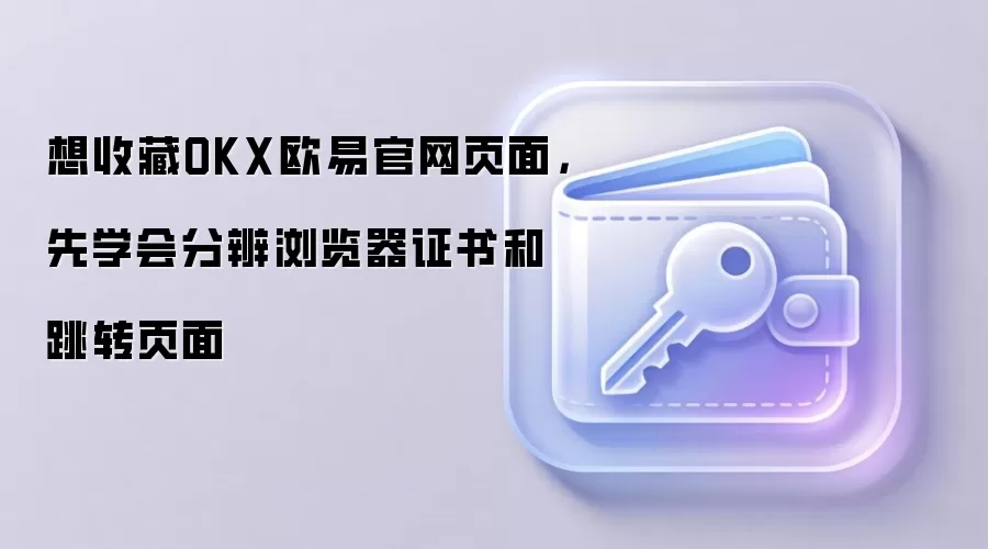 想收藏OKX欧易官网页面，先学会分辨浏览器证书和跳转页面