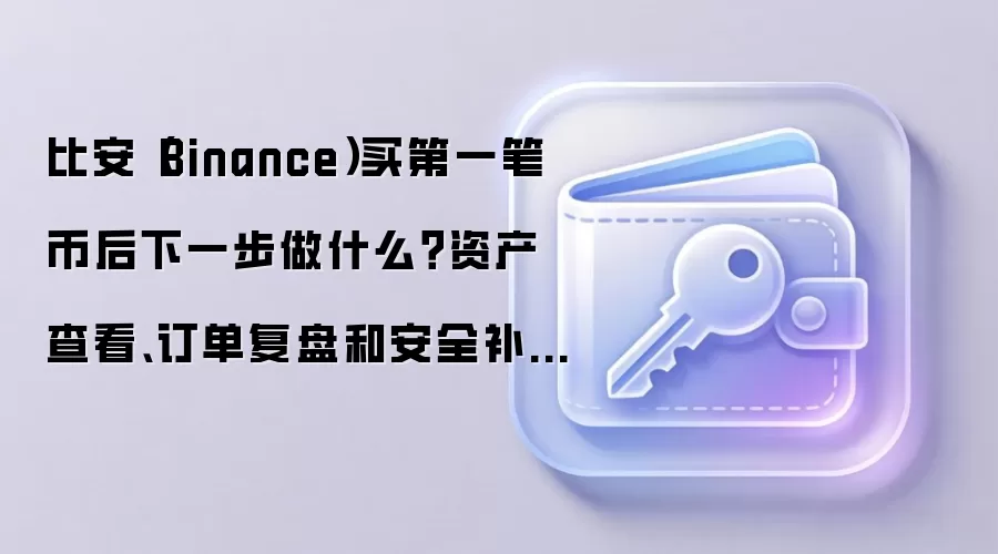 比安(Binance)买第一笔币后下一步做什么?资产查看、订单复盘和安全补设这样排
