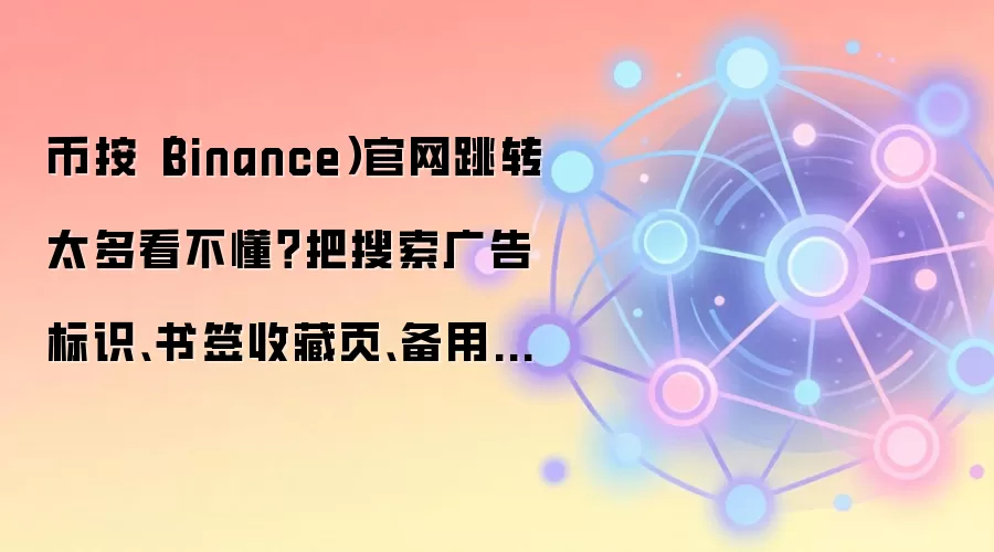 币按(Binance)官网跳转太多看不懂?把搜索广告标识、书签收藏页、备用网址说明放在同一张清单里